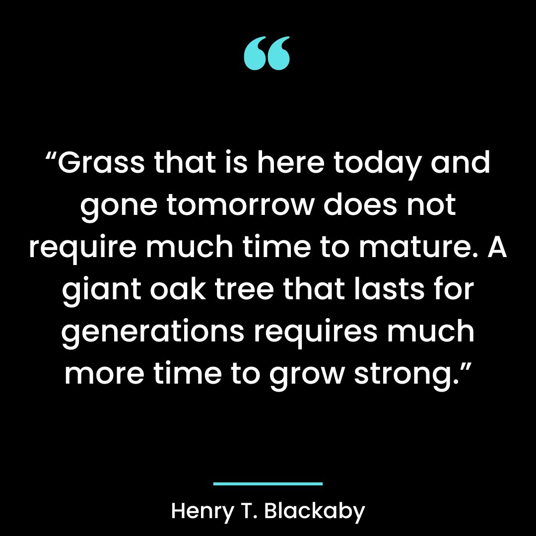 Grass that is here today and gone tomorrow does not require much time to mature.