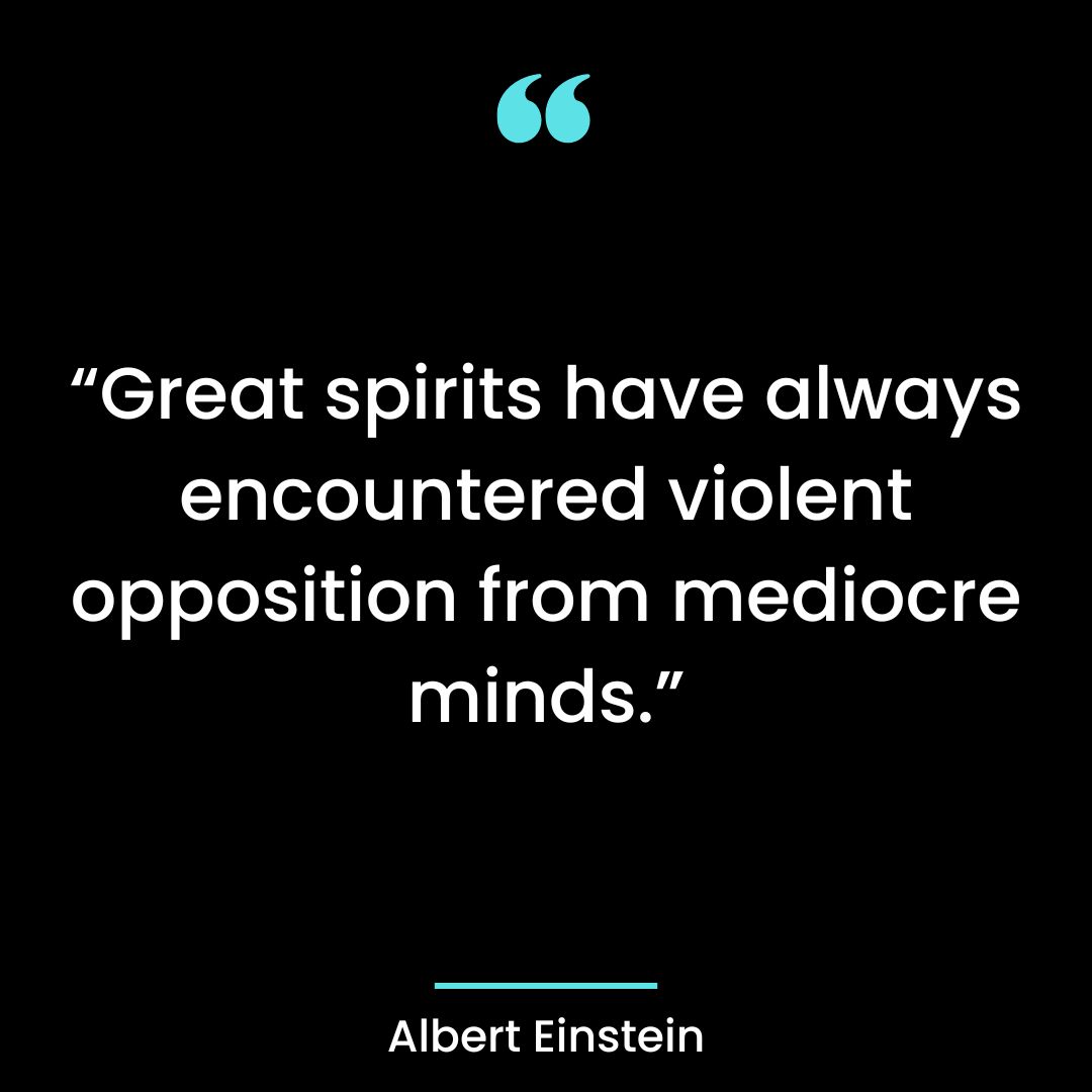 “Great spirits have always encountered violent opposition from mediocre minds.”