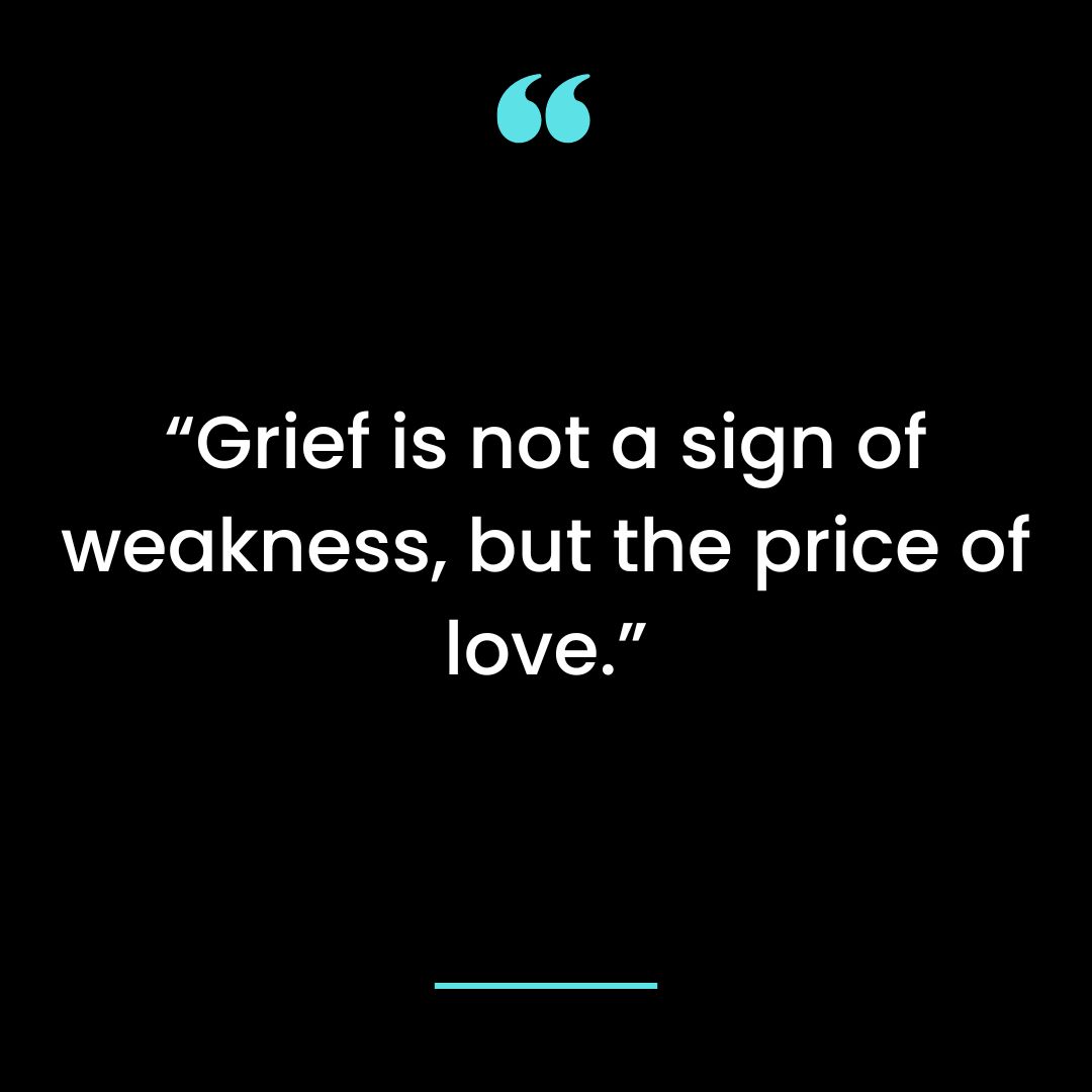 “Grief is not a sign of weakness, but the price of love.”