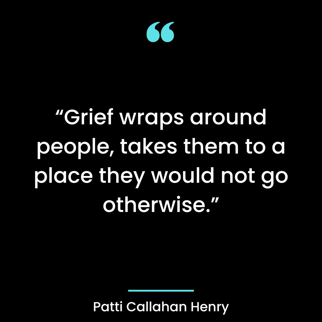 “Grief wraps around people, takes them to a place they would not go otherwise.”