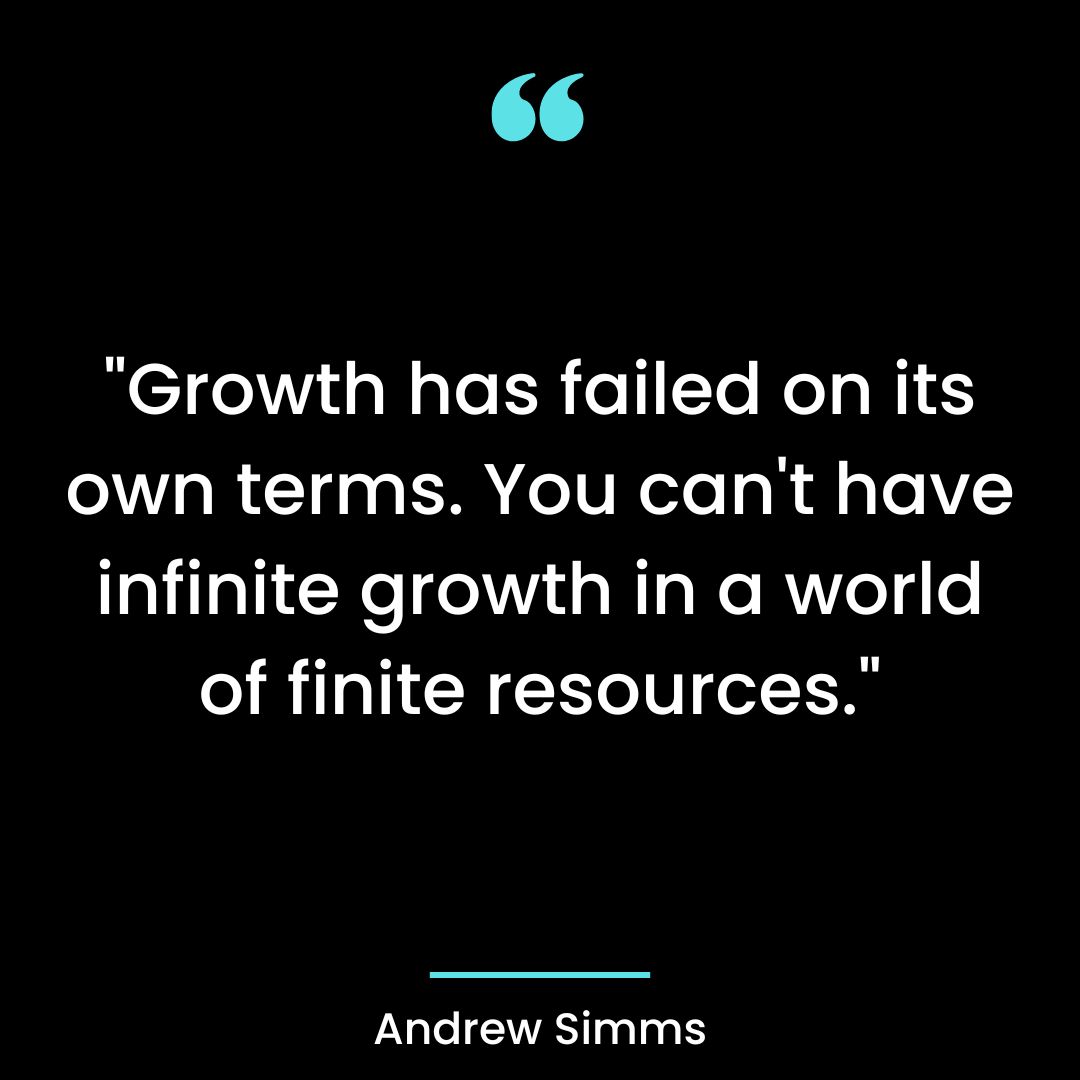 “Growth has failed on its own terms. You can’t have infinite growth in a world of finite