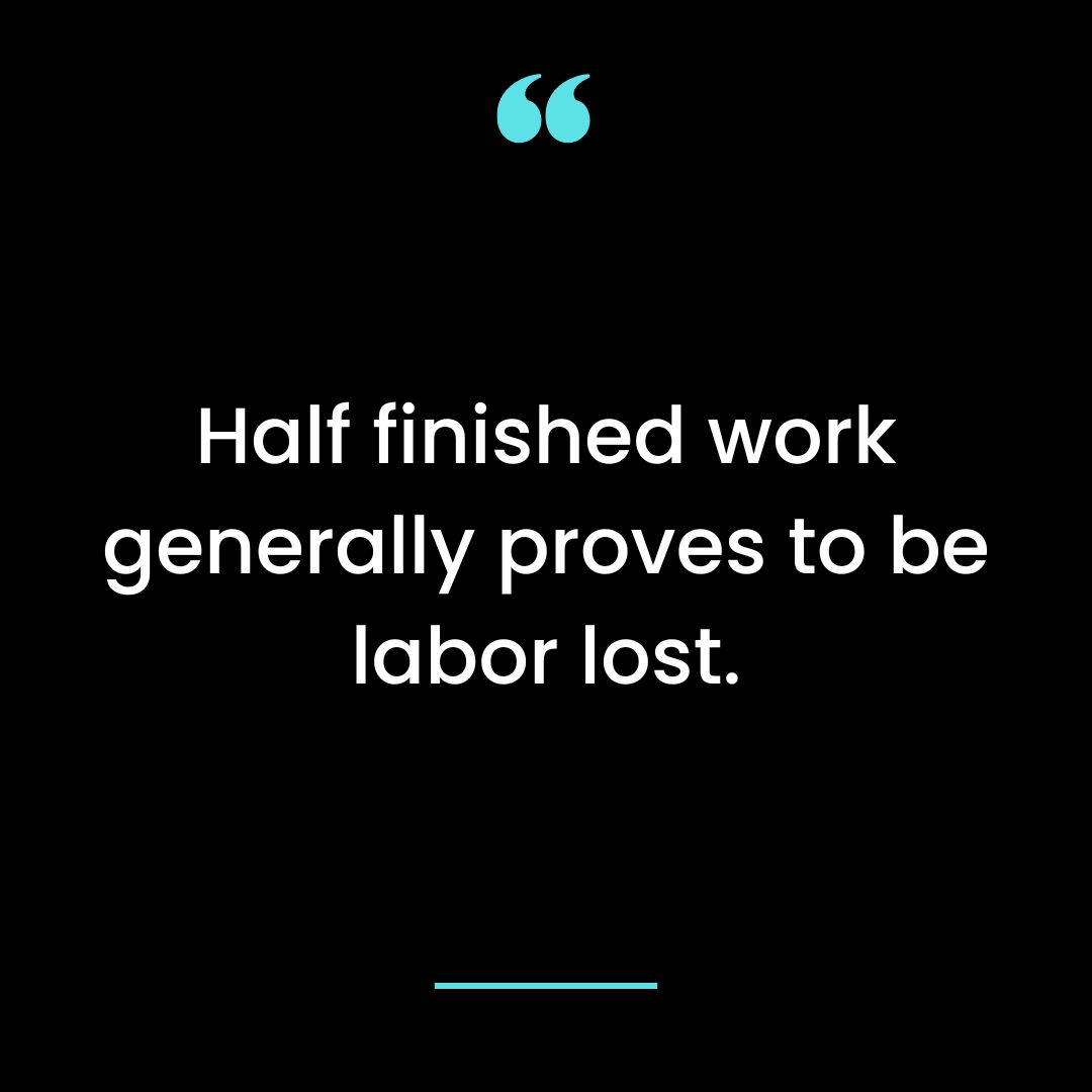 Half-finished work generally proves to be labor lost.