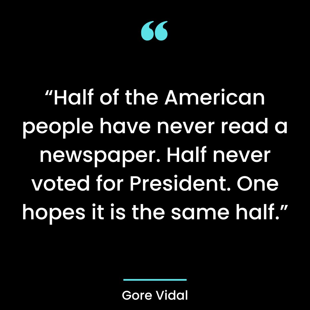 “Half of the American people have never read a newspaper. Half never voted