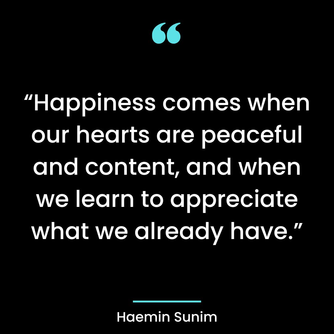 “Happiness comes when our hearts are peaceful and content, and when we