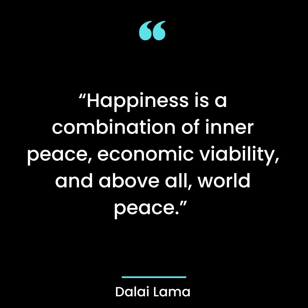 “Happiness is a combination of inner peace, economic viability, and above all, world peace.”