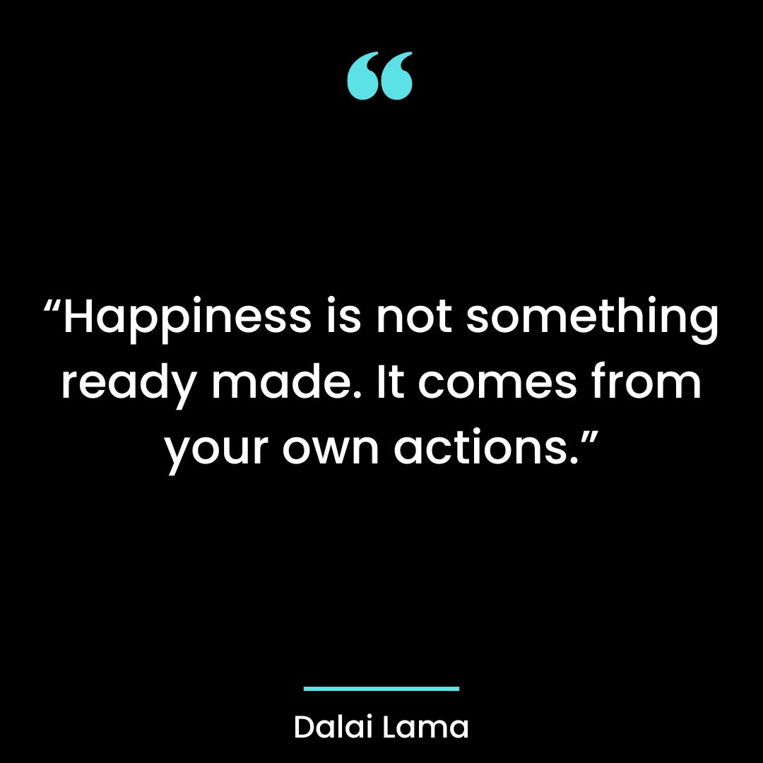 “Happiness is not something ready made. It comes from your own actions.”