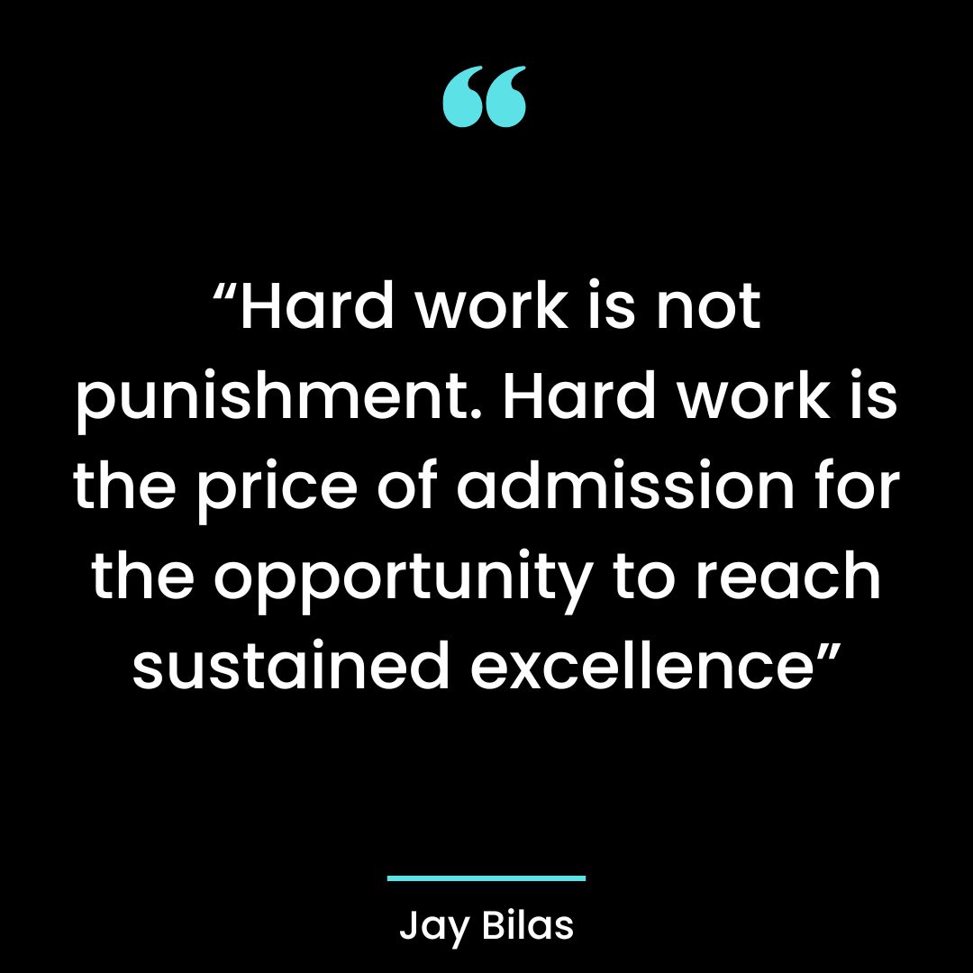 “Hard work is not punishment. Hard work is the price of admission for the opportunity