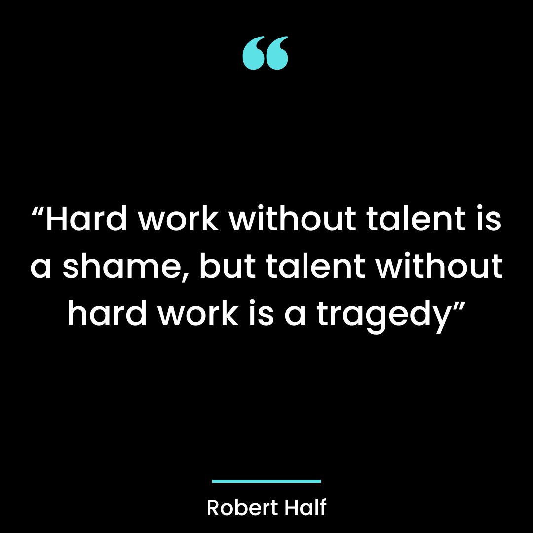 Hard work without talent is a shame, but talent without hard work is a tragedy.