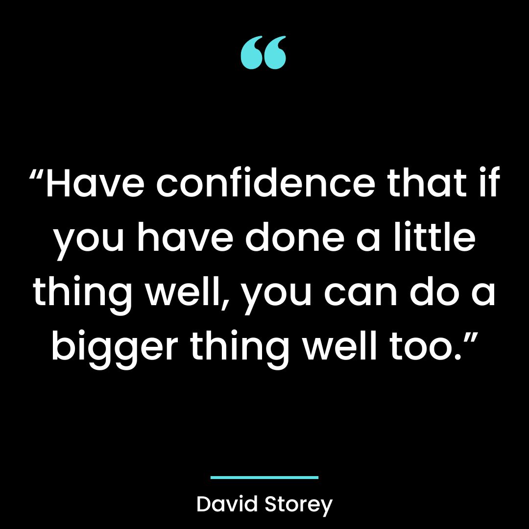 “Have confidence that if you have done a little thing well, you can do a bigger thing well too.”