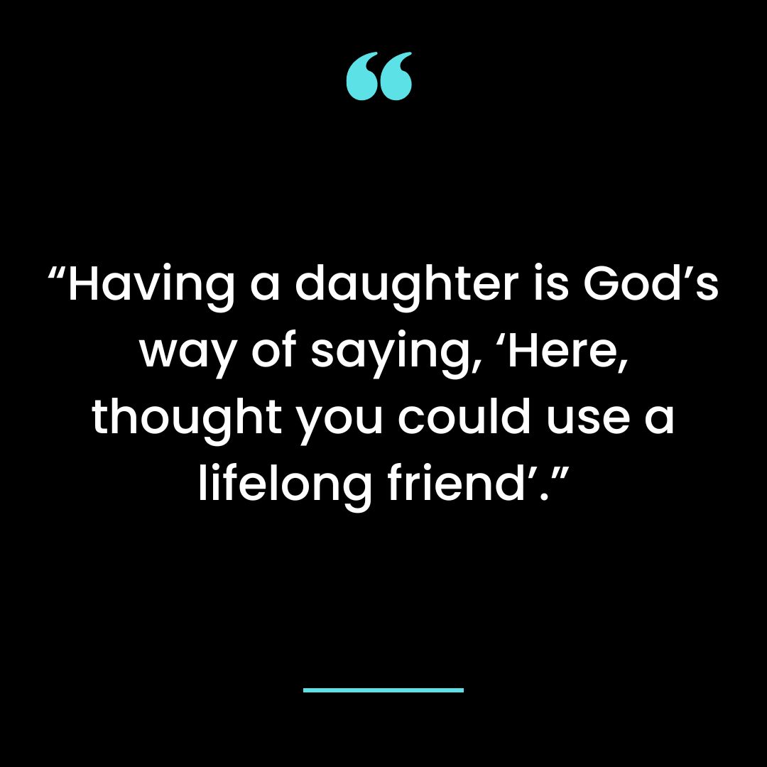 “Having a daughter is God’s way of saying, ‘Here, thought you could use a lifelong friend’.”