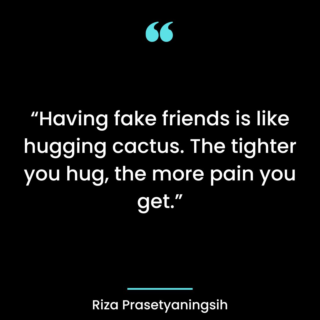 “Having fake friends is like hugging cactus. The tighter you hug