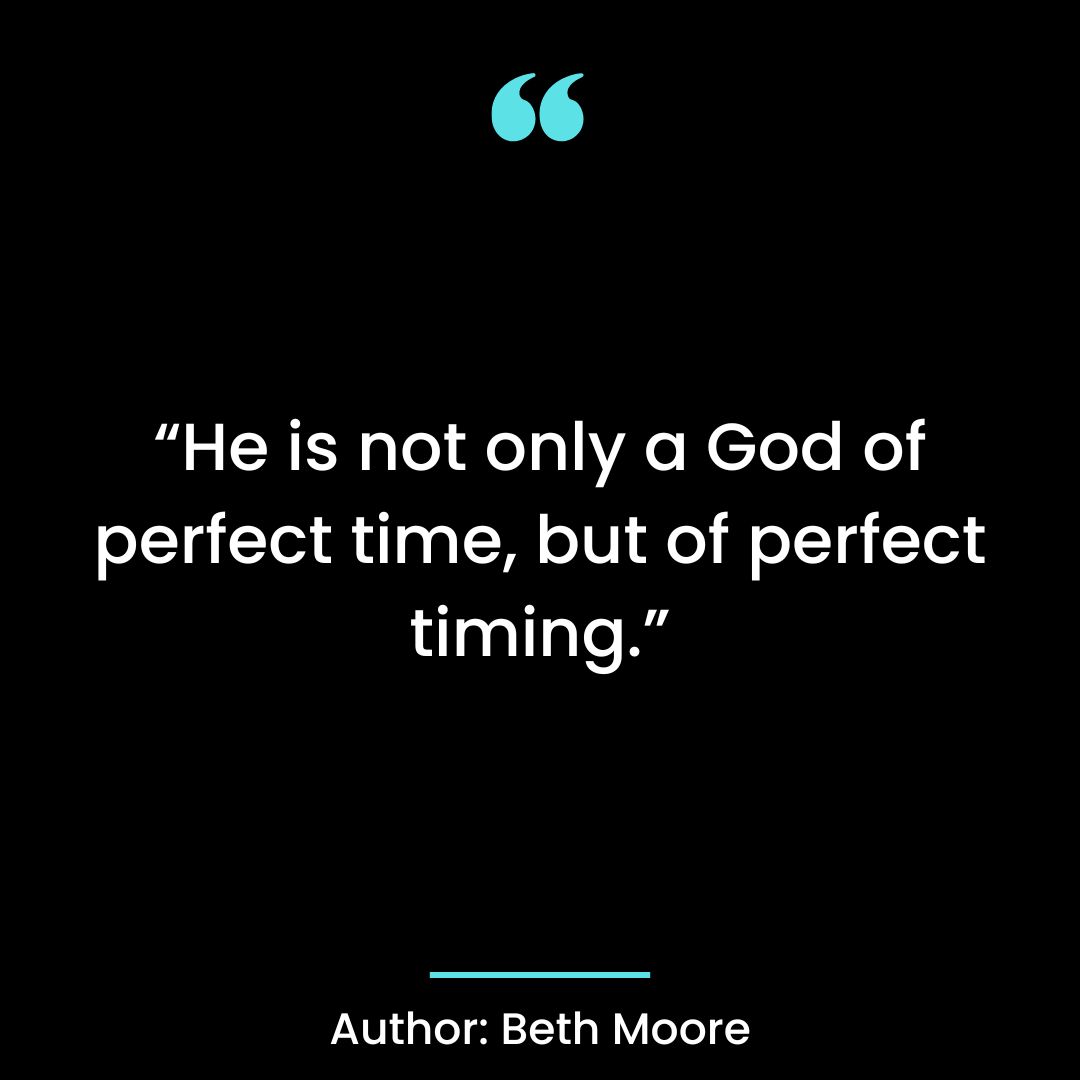 He is not only a God of perfect time, but of perfect timing.