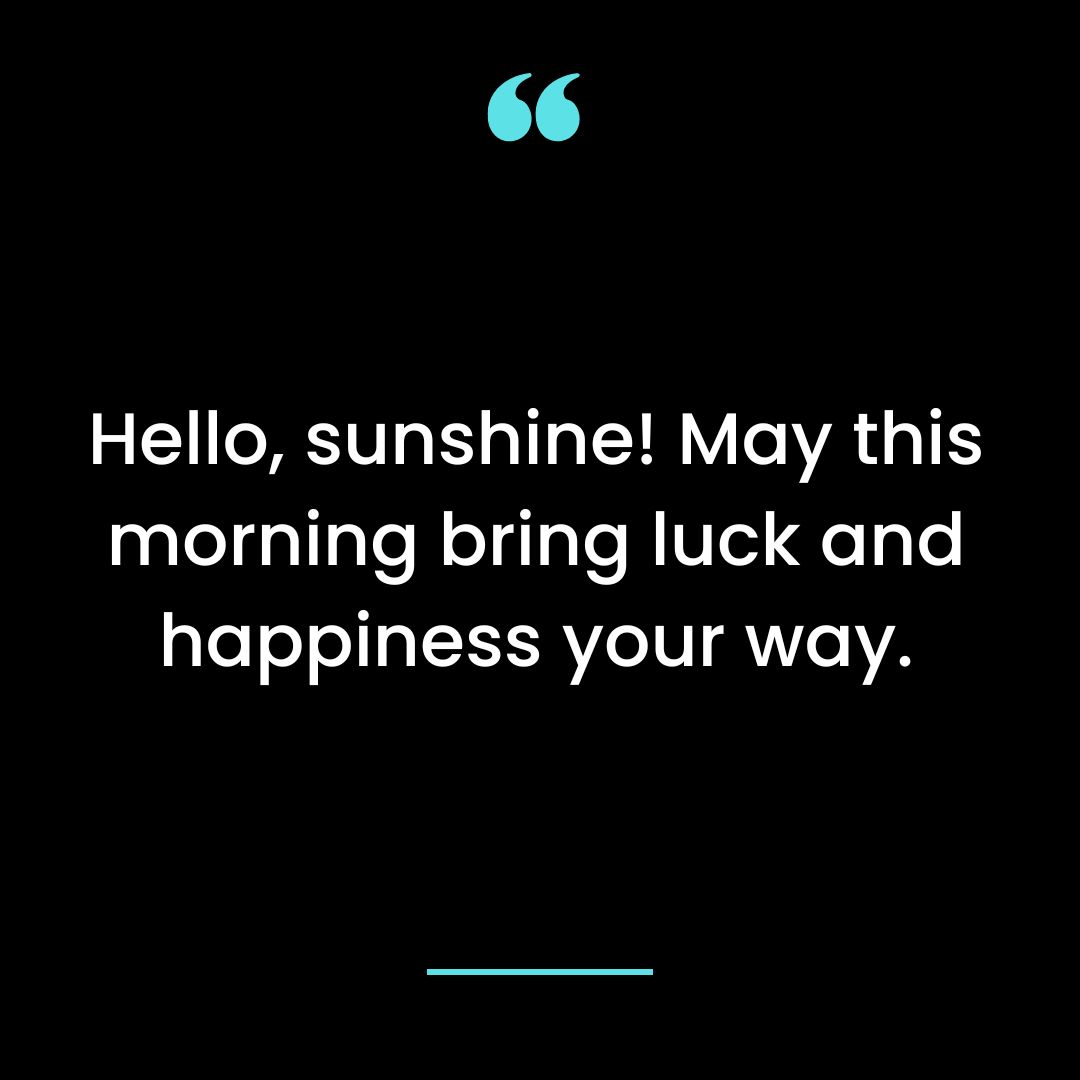 Hello, sunshine! May this morning bring luck and happiness your way.
