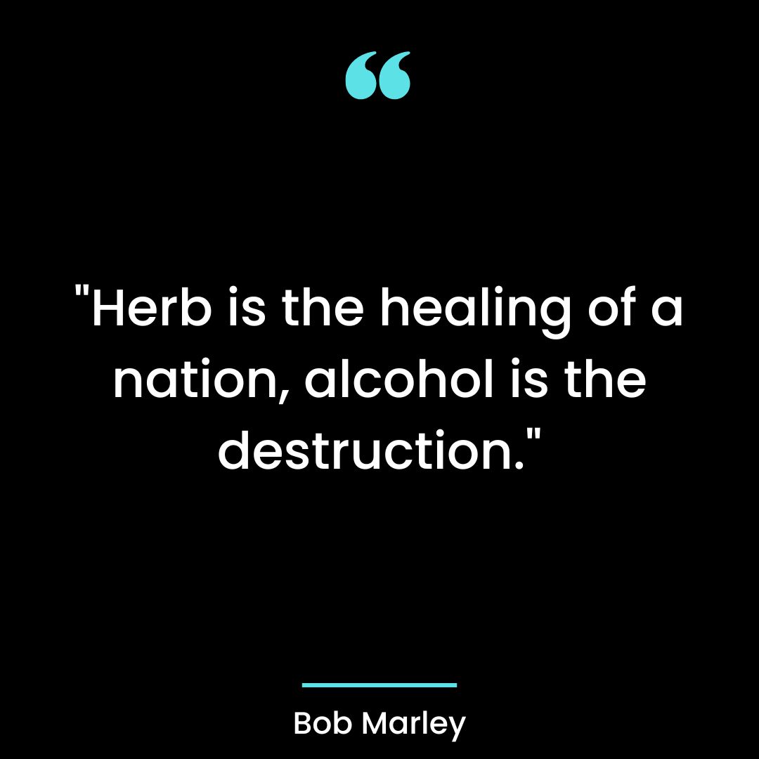 “Herb is the healing of a nation, alcohol is the destruction.”