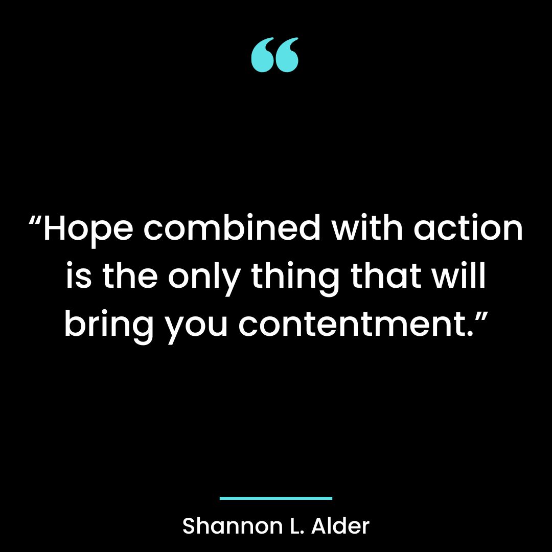 “Hope combined with action is the only thing that will bring you contentment.”