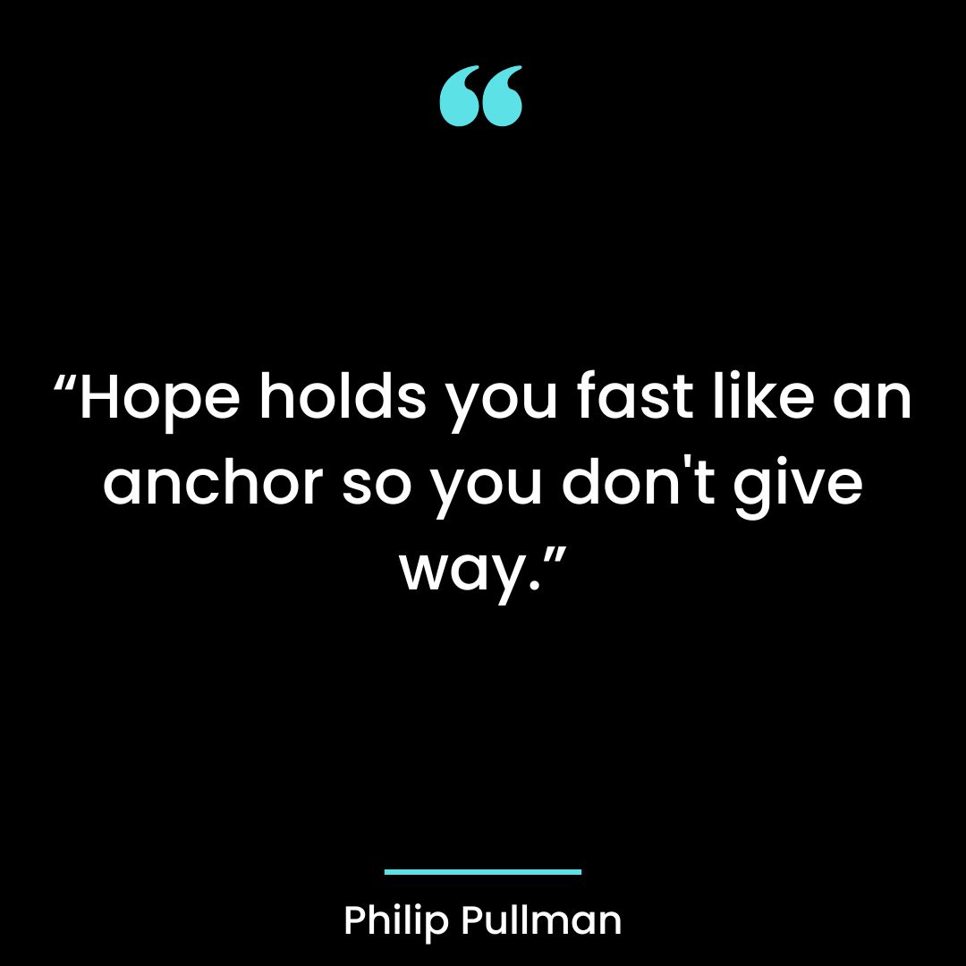 “Hope holds you fast like an anchor so you don’t give way.”