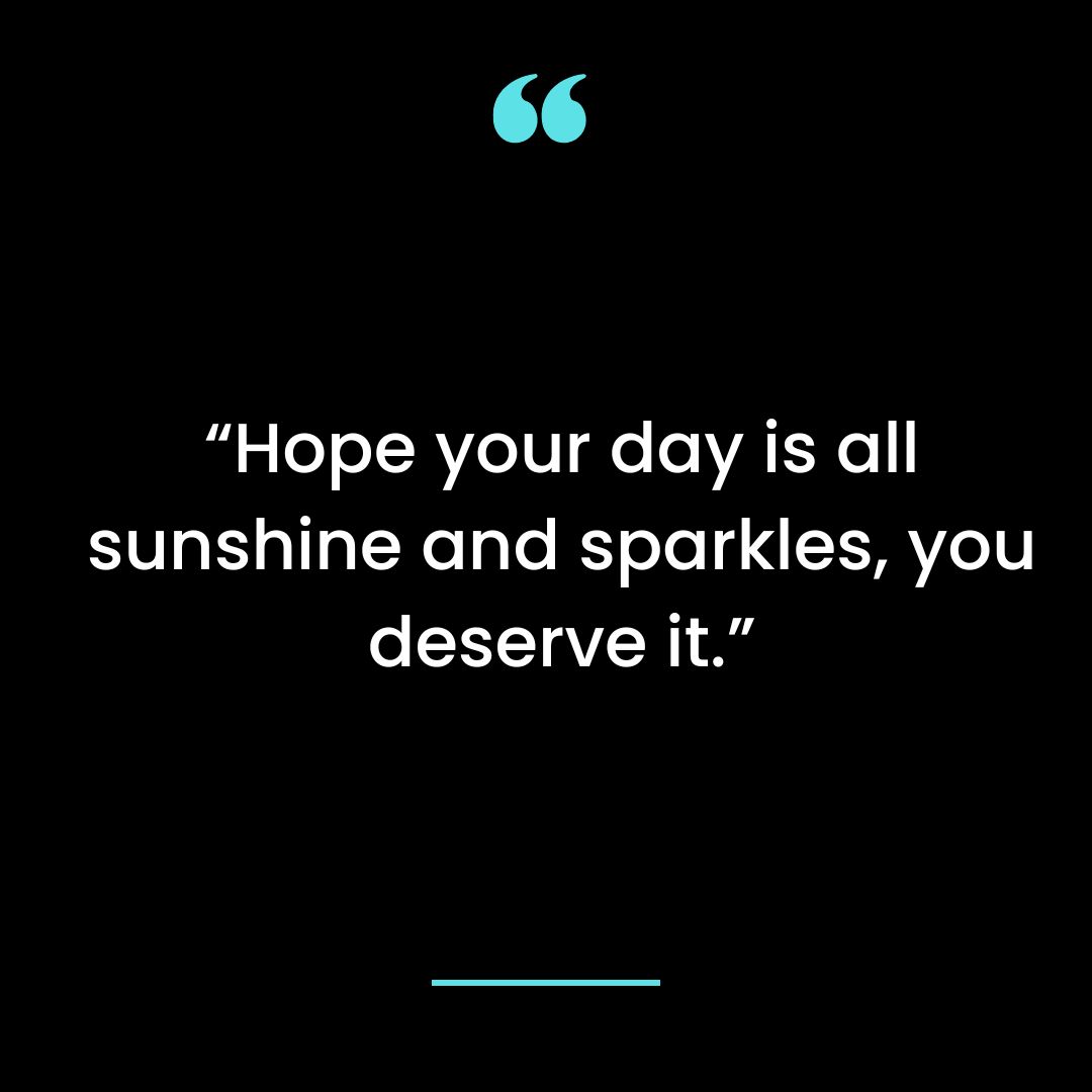 “Hope your day is all sunshine and sparkles, you deserve it.”