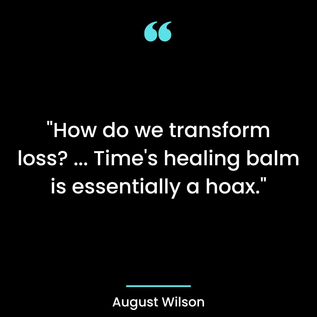 How do we transform loss? … Time’s healing balm is essentially a hoax.