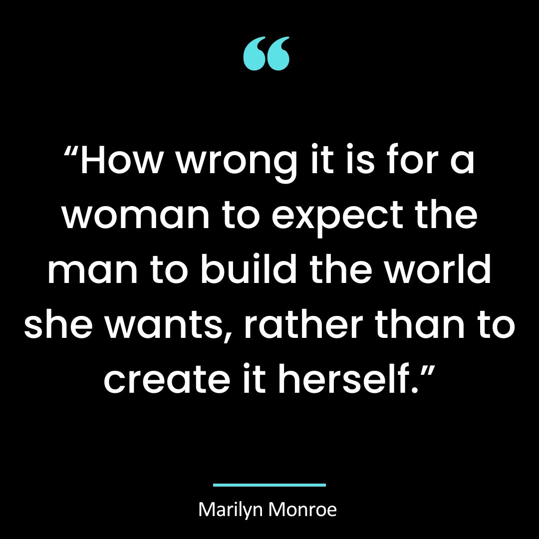 “How wrong it is for a woman to expect the man to build the world she wants, rather