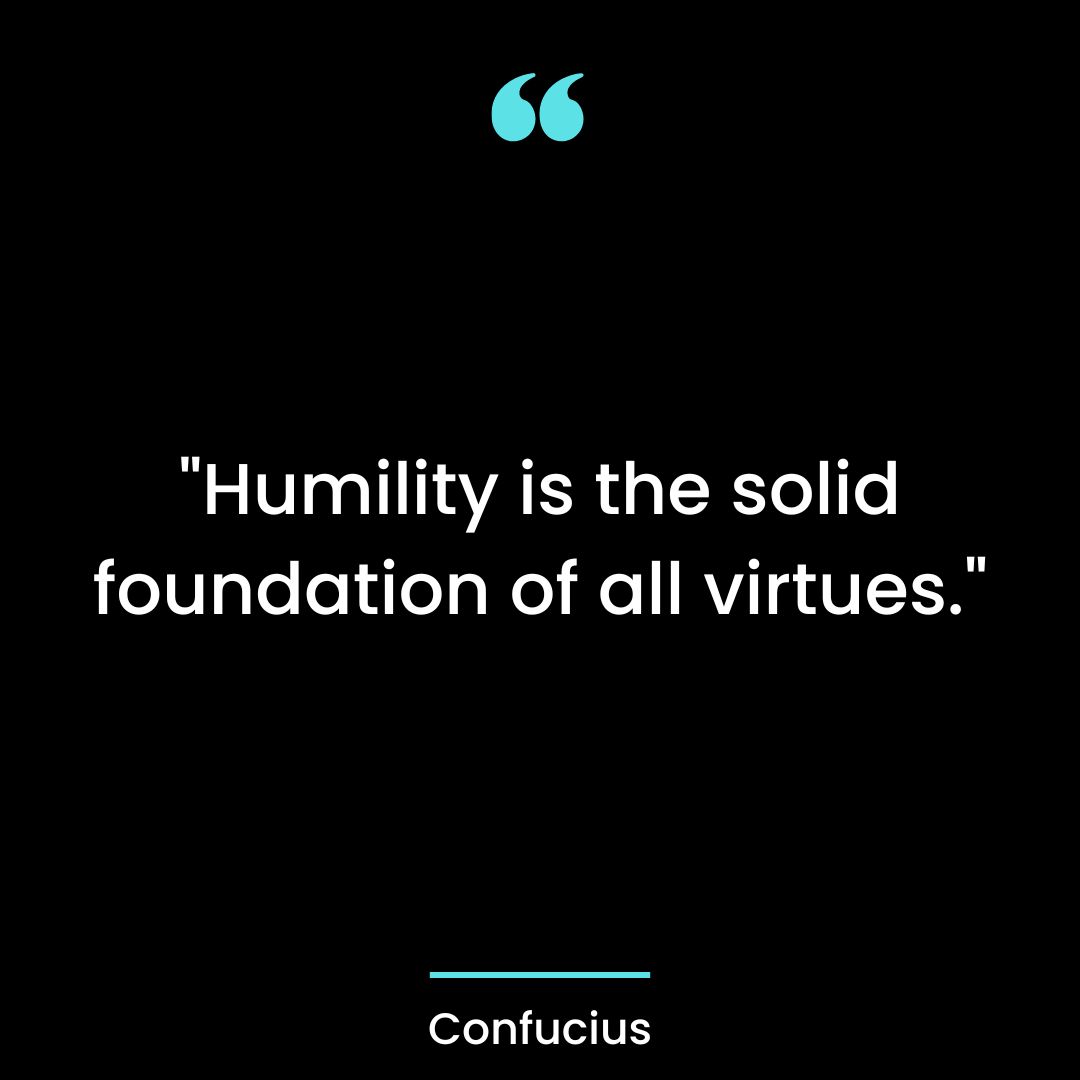 “Humility is the solid foundation of all virtues.”