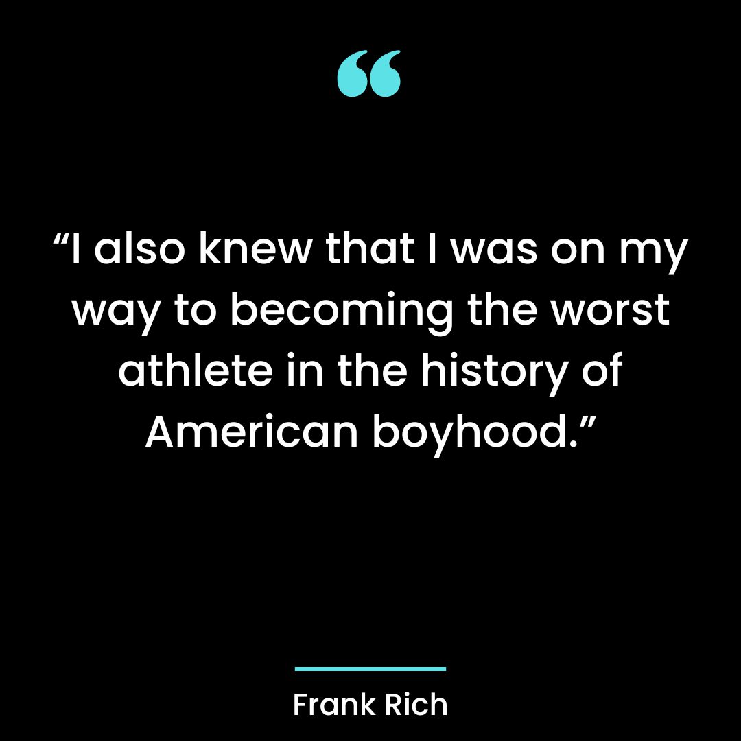 “I also knew that I was on my way to becoming the worst athlete in the history of American boyhood.”
