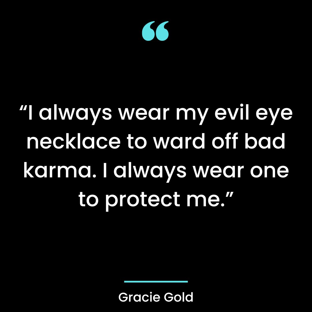 I always wear my evil eye necklace to ward off bad karma. I always wear one to protect me. –