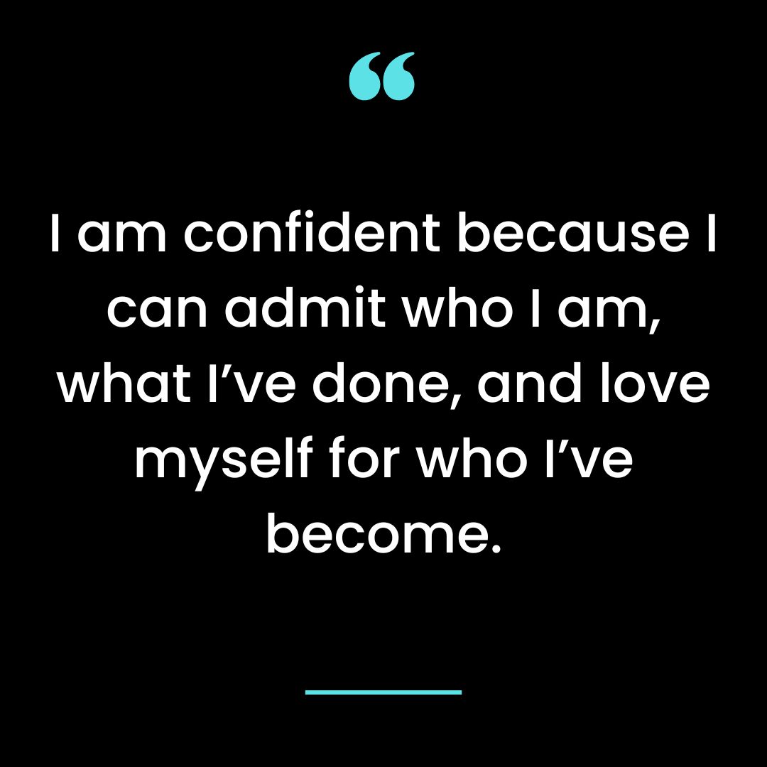 I am confident because I can admit who I am, what I’ve done, and love myself for who I’ve become.
