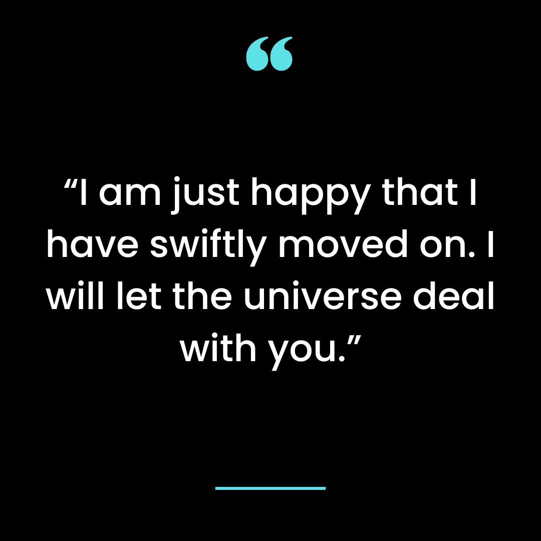 “I am just happy that I have swiftly moved on. I will let the universe deal with you.”