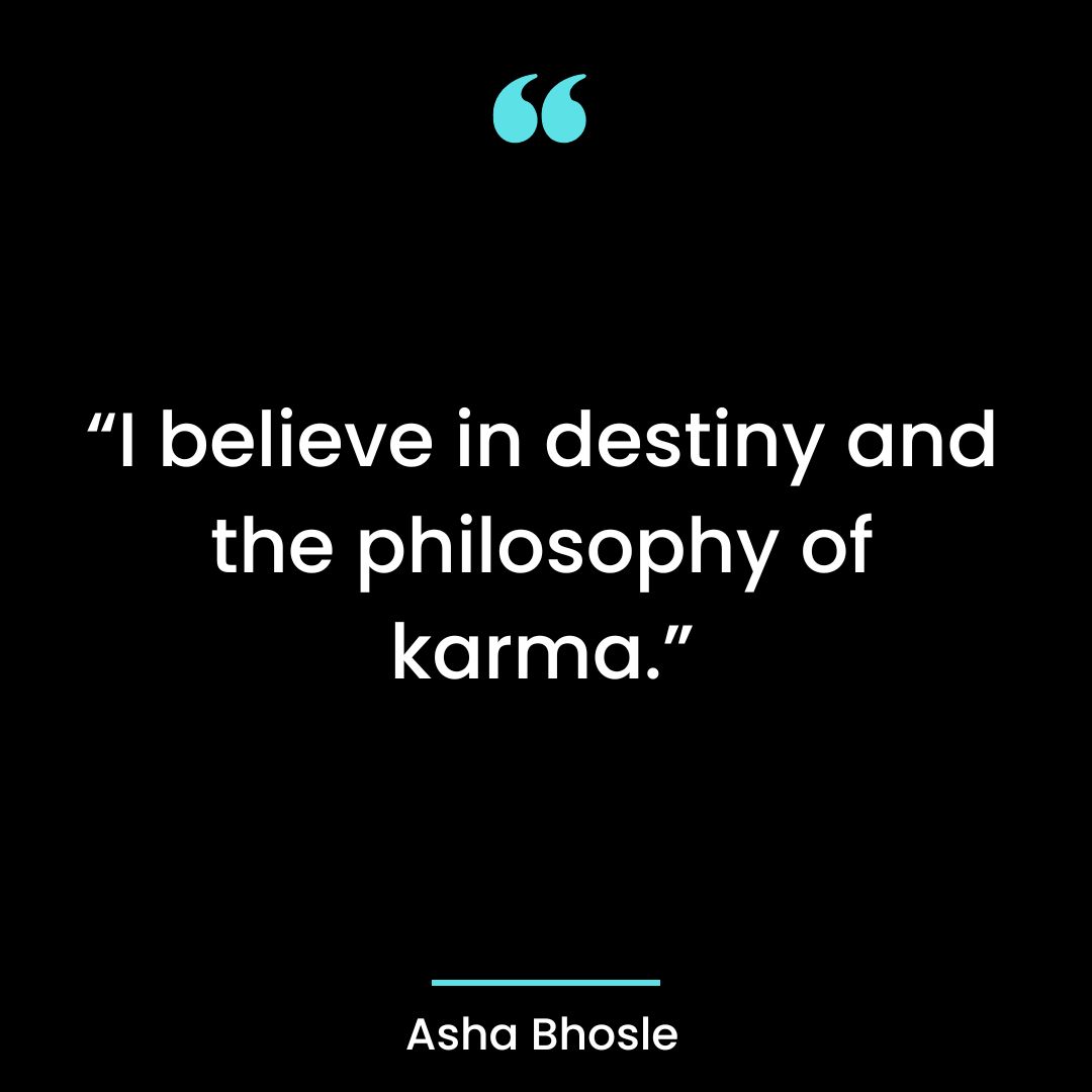 I believe in destiny and the philosophy of karma.