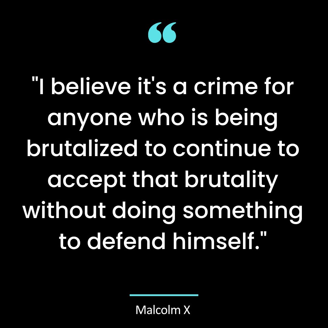 “I believe it’s a crime for anyone who is being brutalized to continue to accept that brutality