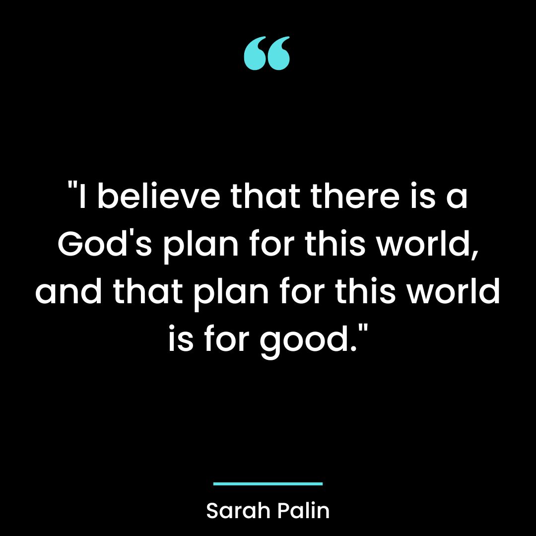 “I believe that there is a God’s plan for this world, and that plan for this world is for good.”