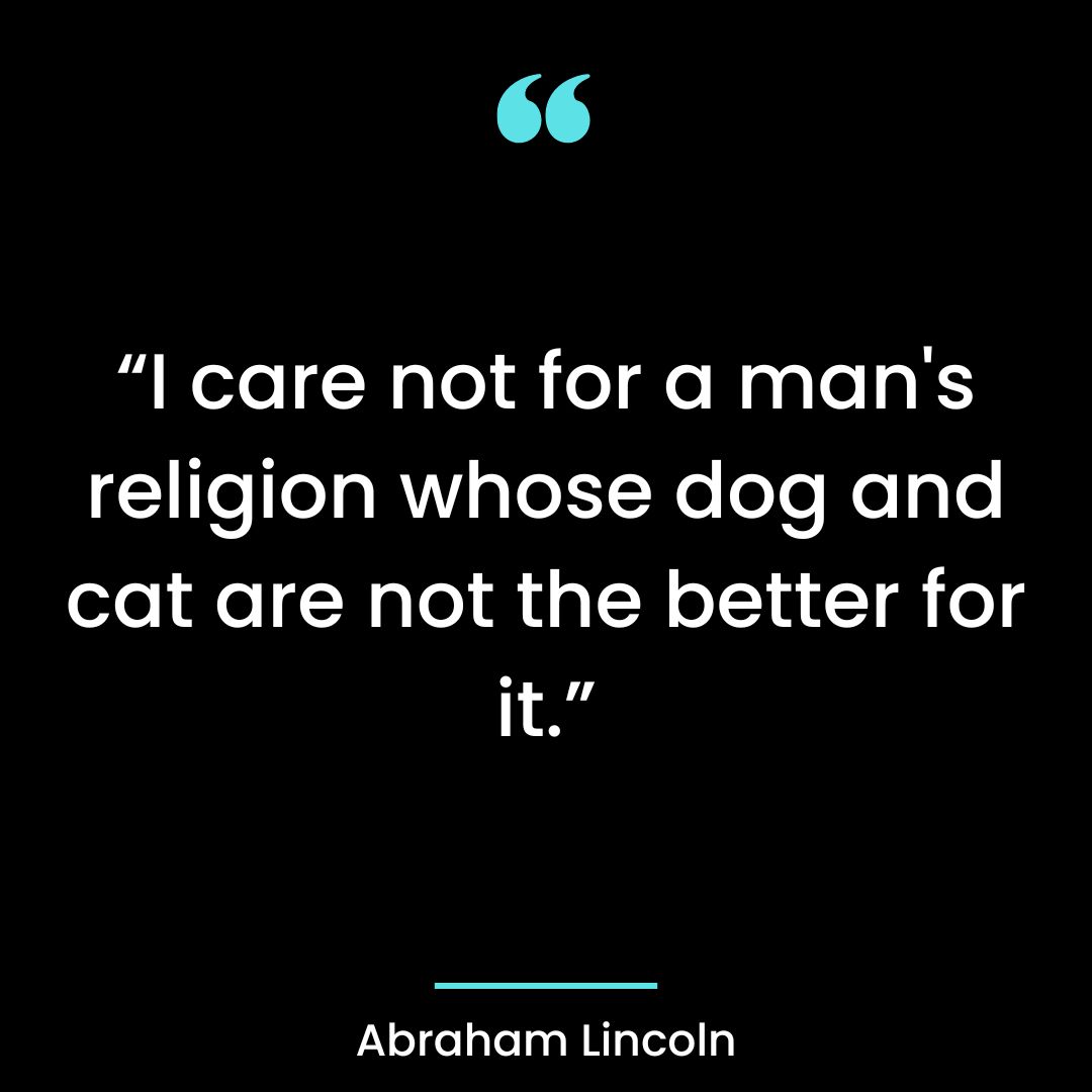 “I care not for a man’s religion whose dog and cat are not the better for it.”