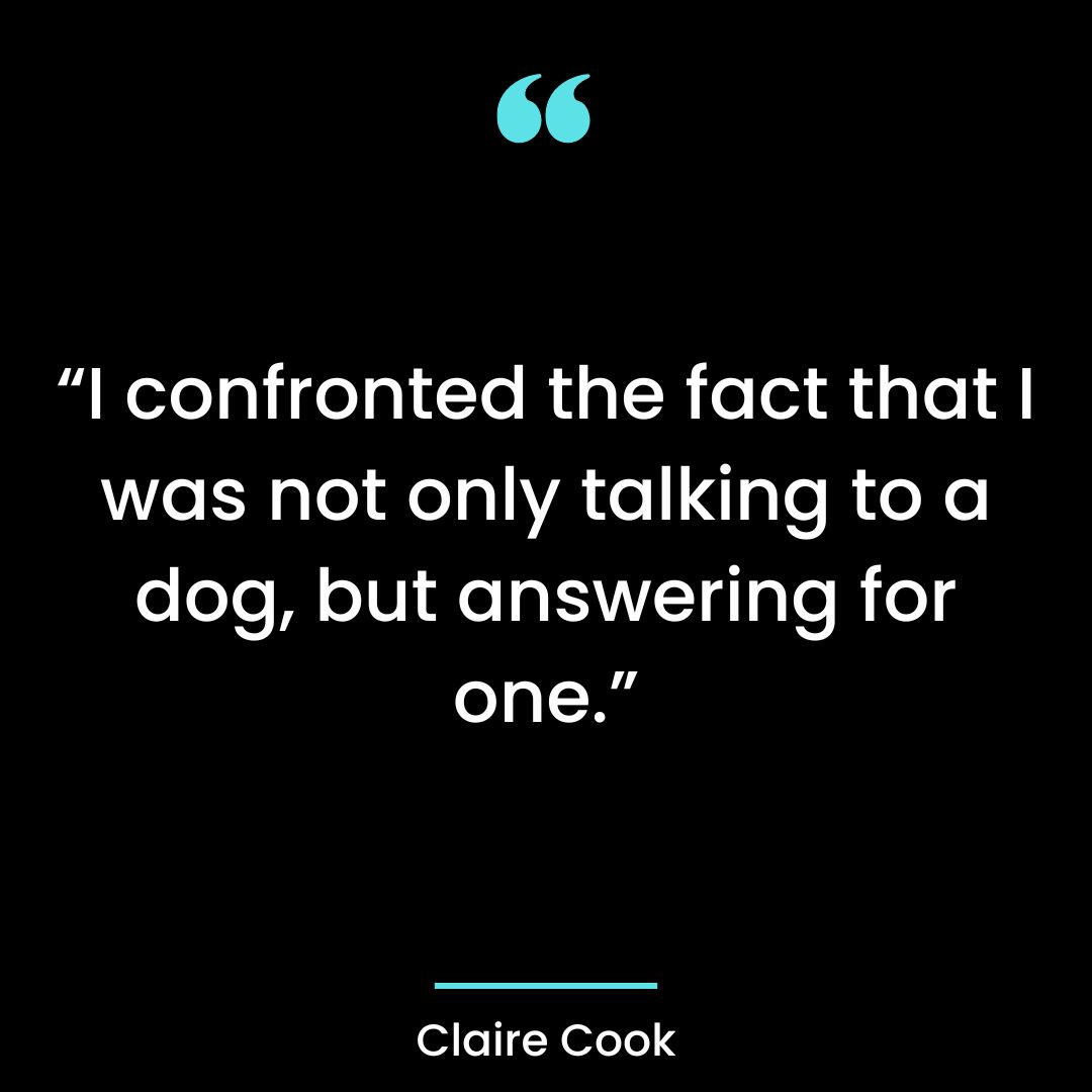 “I confronted the fact that I was not only talking to a dog, but answering for one.”