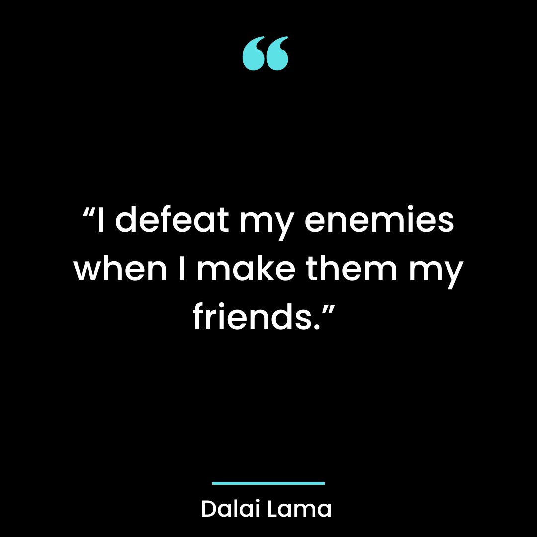“I defeat my enemies when I make them my friends.”