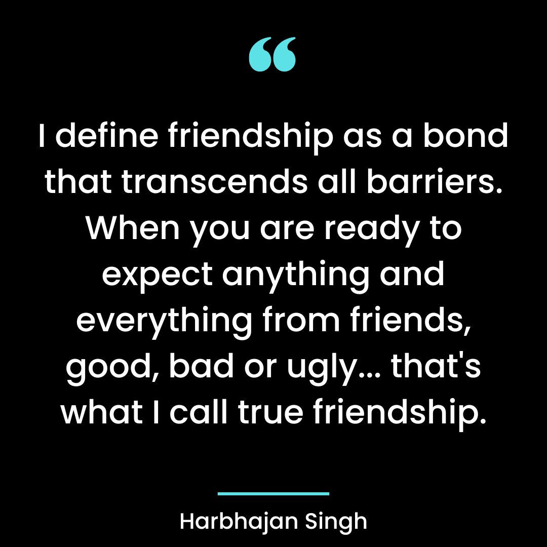 I define friendship as a bond that transcends all barriers. When you are ready