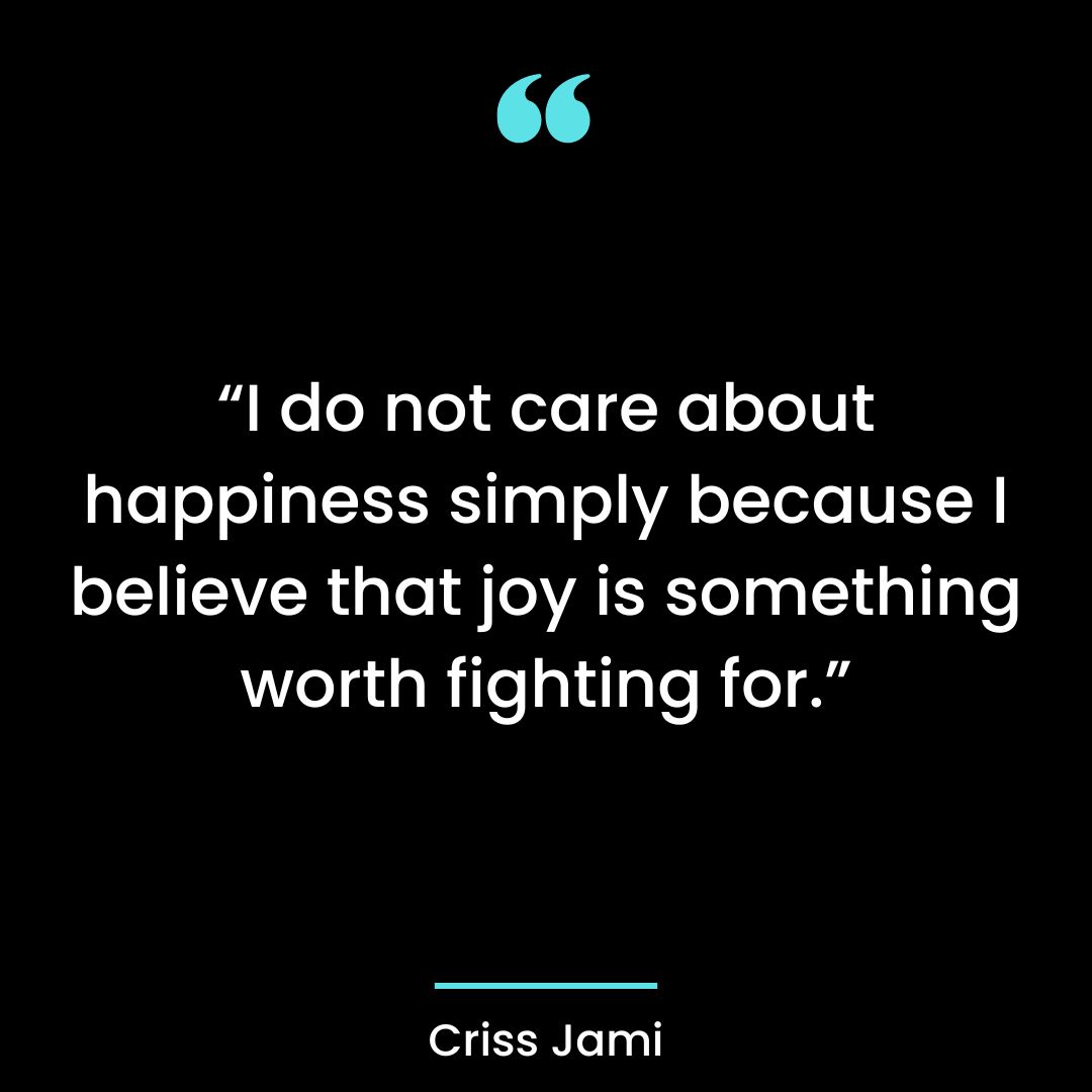 “I do not care about happiness simply because I believe that joy is something worth fighting for.”