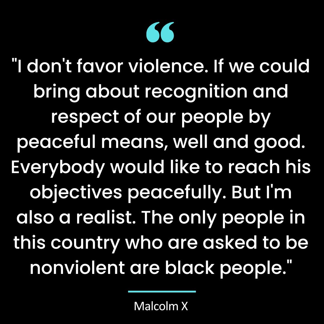 “I don’t favor violence. If we could bring about recognition and respect of our people by