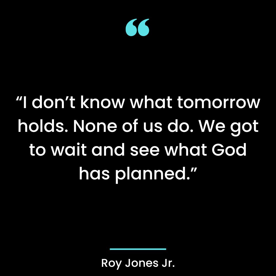 “I don’t know what tomorrow holds. None of us do. We got to wait and see what God