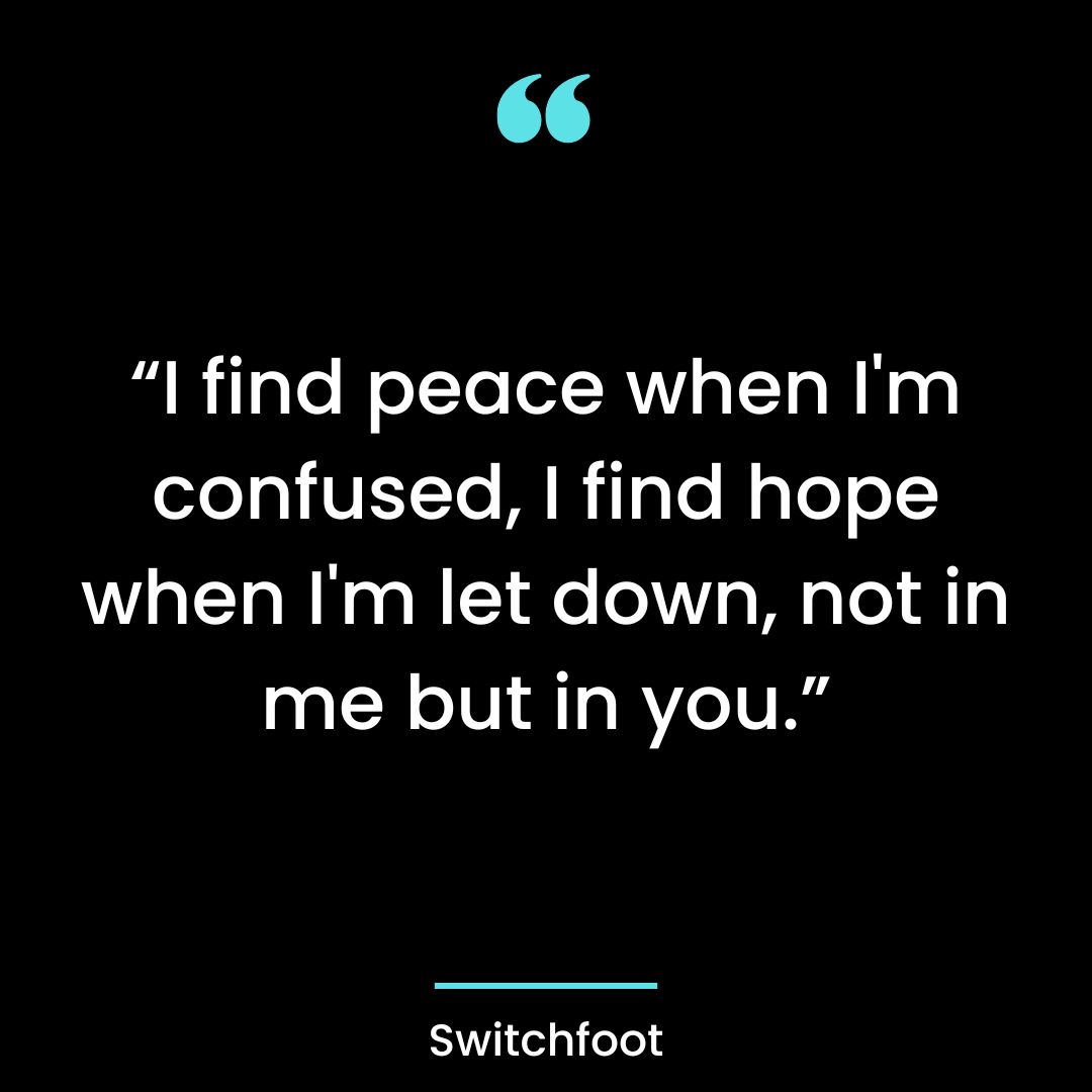 “I find peace when I’m confused, I find hope when I’m let down, not in me but in you.”