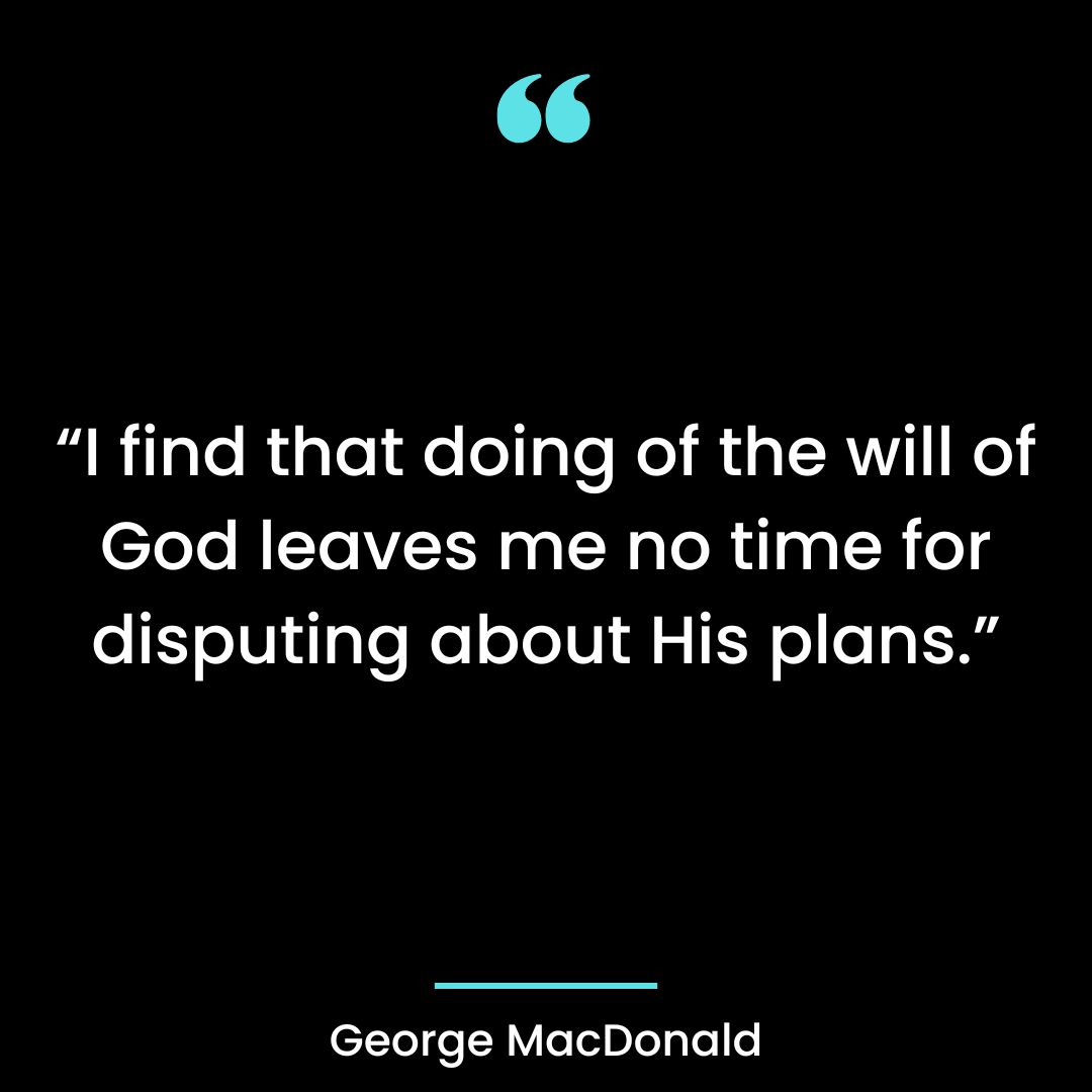 “I find that doing of the will of God leaves me no time for disputing about His plans.