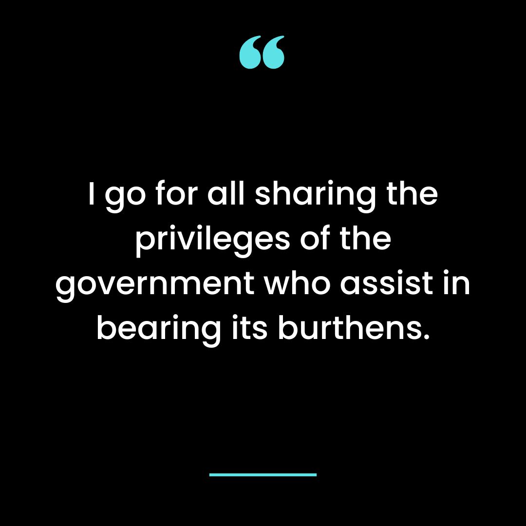 I go for all sharing the privileges of the government who assist in bearing its burthens.