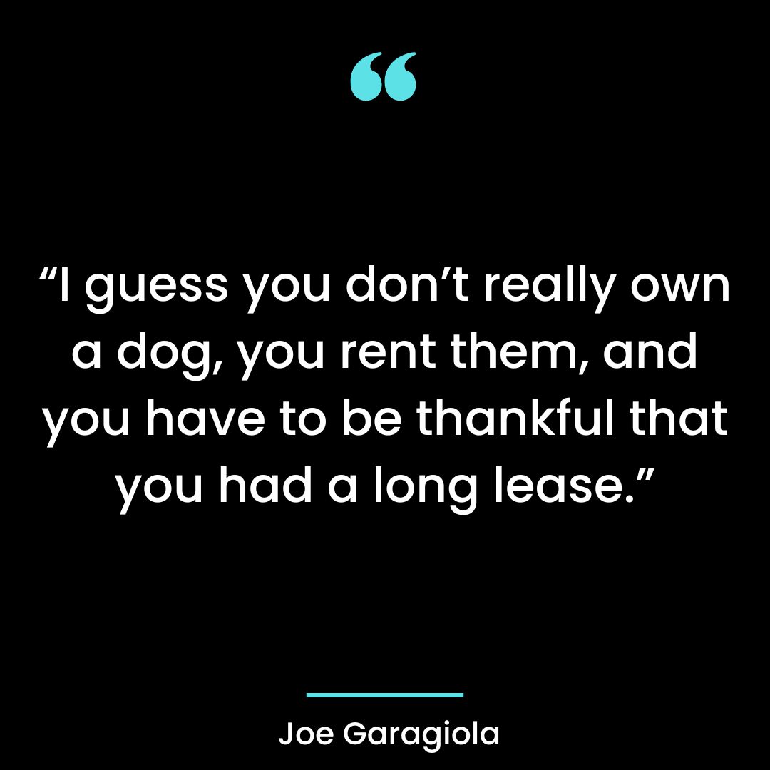 I guess you don’t really own a dog, you rent them, and you have to be thankful