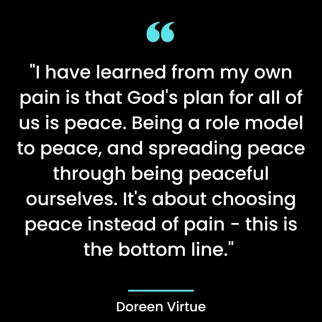 I have learned from my own pain is that God’s plan for all of us is peace. Being a role model