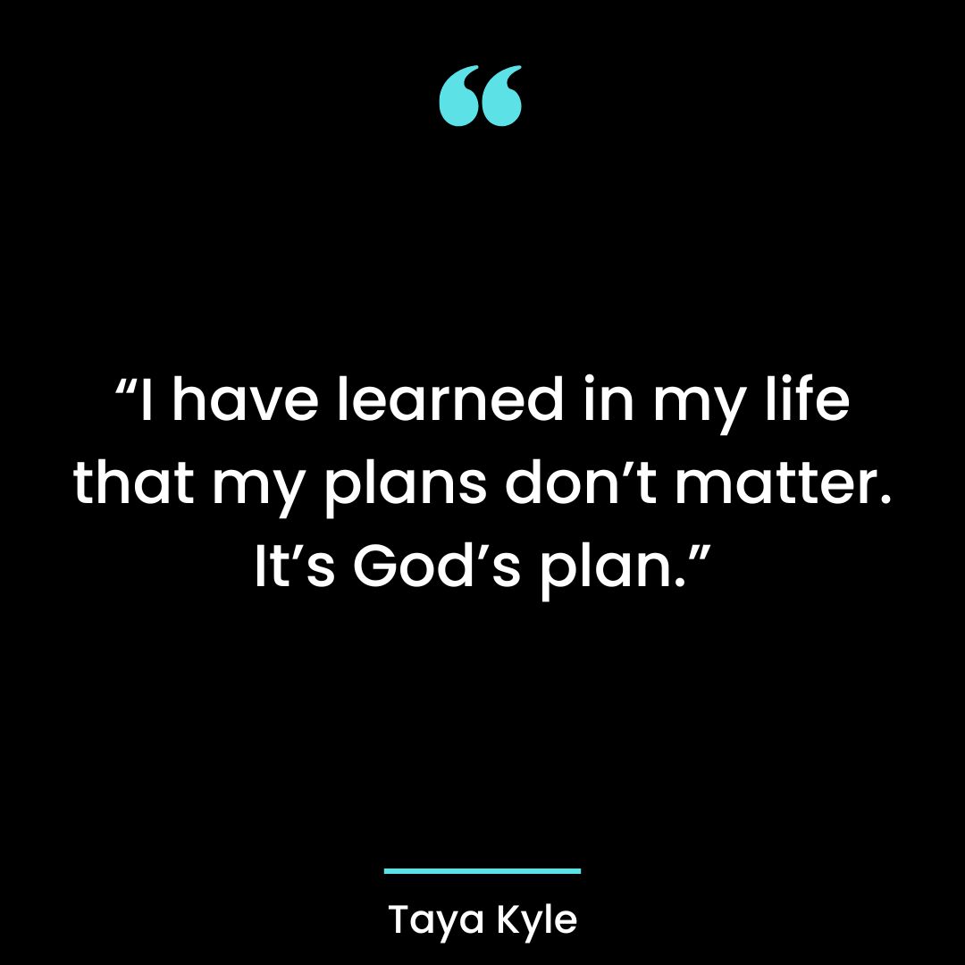 “I have learned in my life that my plans don’t matter. It’s God’s plan.”