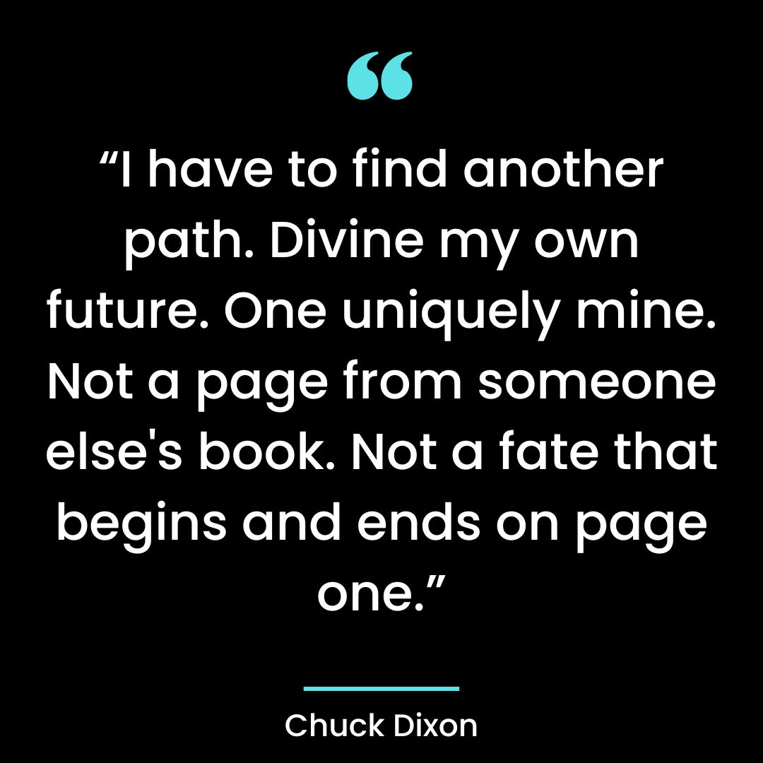 “I have to find another path. Divine my own future. One uniquely mine. Not a page from