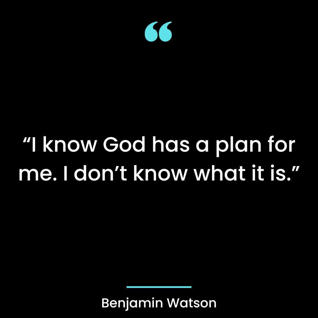 “I know God has a plan for me. I don’t know what it is.”