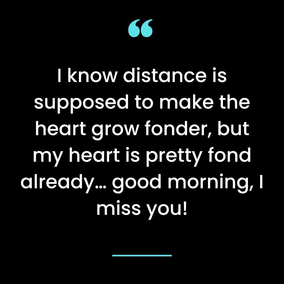 I know distance is supposed to make the heart grow fonder, but my heart is pretty