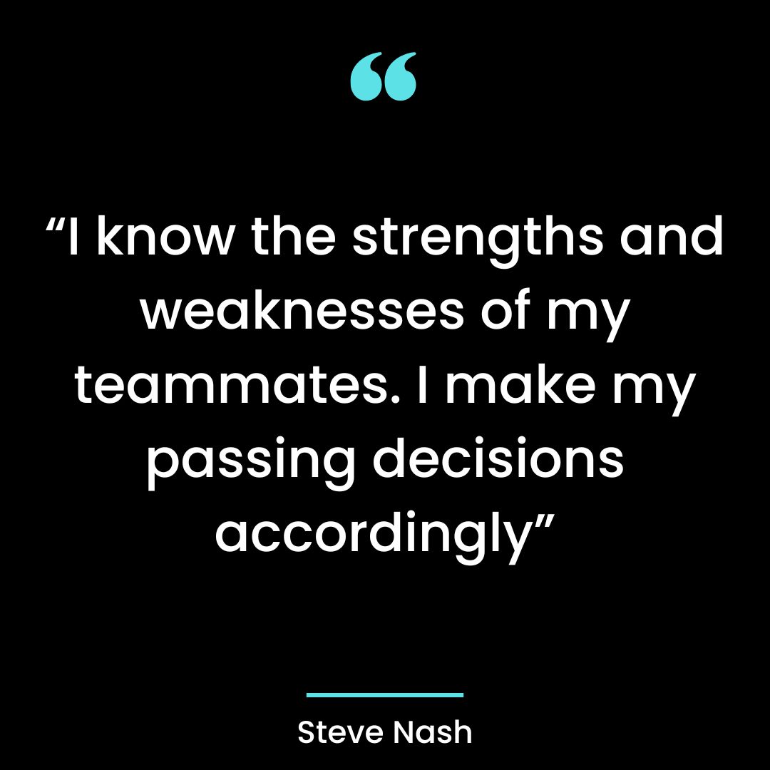 “I know the strengths and weaknesses of my teammates. I make my passing decisions