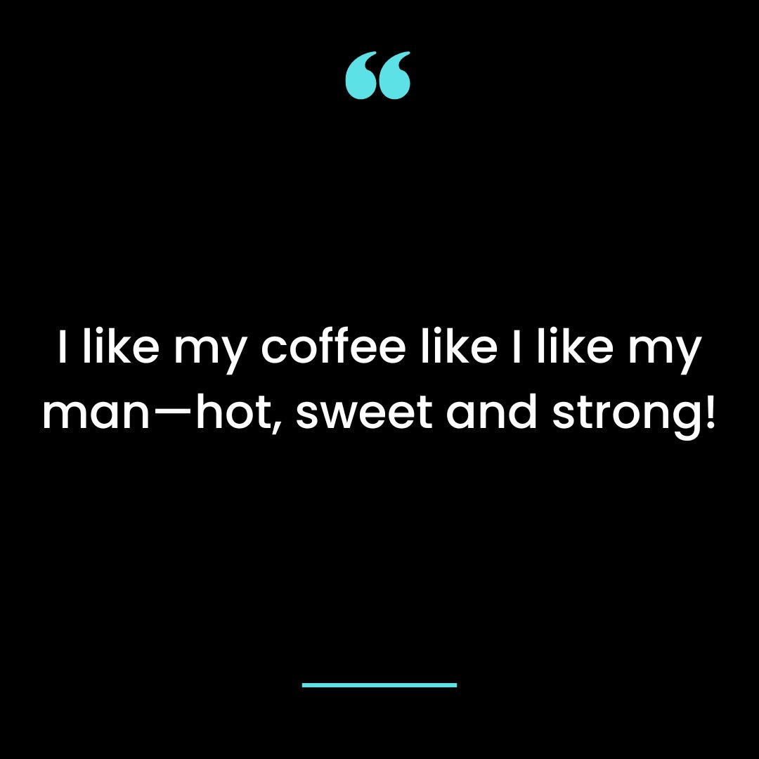 I like my coffee like I like my man—hot, sweet and strong!