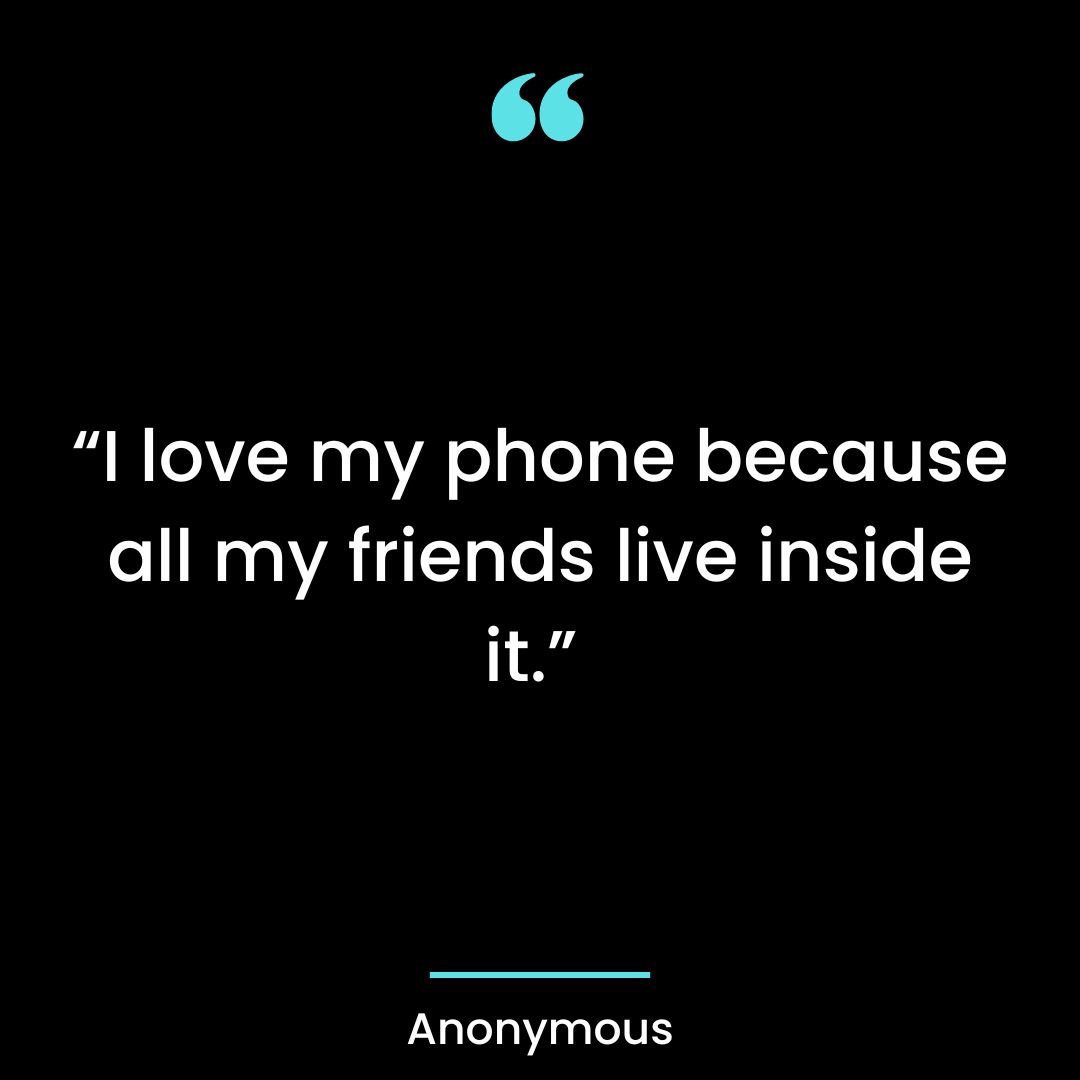 “I love my phone because all my friends live inside it.”